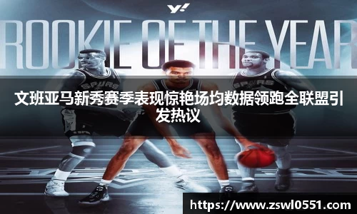 文班亚马新秀赛季表现惊艳场均数据领跑全联盟引发热议