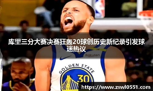 库里三分大赛决赛狂轰20球创历史新纪录引发球迷热议