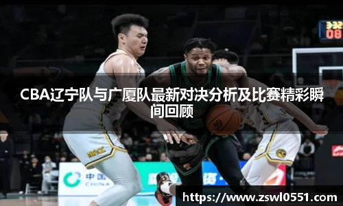 CBA辽宁队与广厦队最新对决分析及比赛精彩瞬间回顾