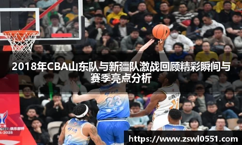 2018年CBA山东队与新疆队激战回顾精彩瞬间与赛季亮点分析